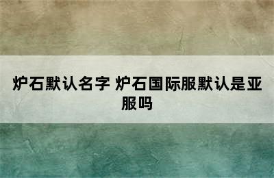 炉石默认名字 炉石国际服默认是亚服吗